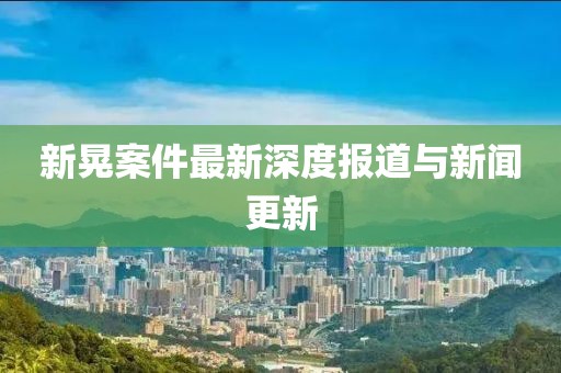 新晃案件最新深度報道與新聞更新