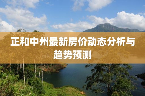 正和中州最新房?jī)r(jià)動(dòng)態(tài)分析與趨勢(shì)預(yù)測(cè)