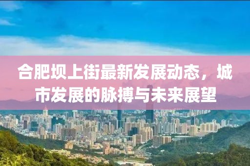 合肥壩上街最新發(fā)展動態(tài)，城市發(fā)展的脈搏與未來展望