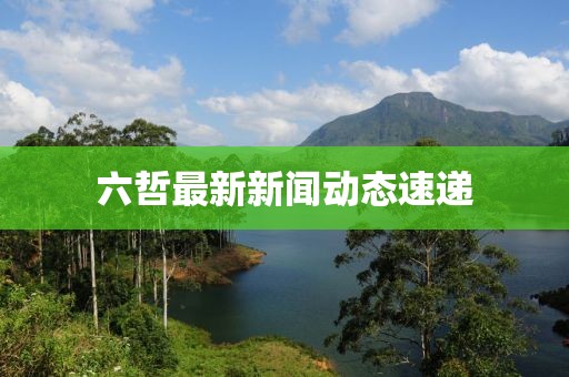 六哲最新新聞動(dòng)態(tài)速遞