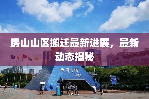 房山山區(qū)搬遷最新進(jìn)展，最新動態(tài)揭秘