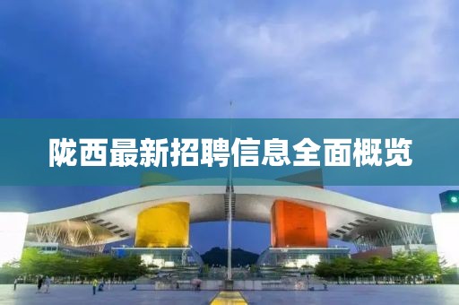隴西最新招聘信息全面概覽
