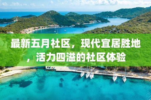最新五月社區(qū)，現(xiàn)代宜居勝地，活力四溢的社區(qū)體驗(yàn)
