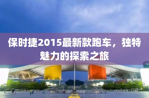 保時捷2015最新款跑車，獨特魅力的探索之旅