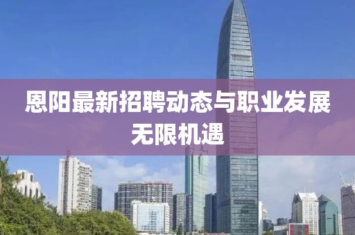 恩陽最新招聘動態(tài)與職業(yè)發(fā)展無限機遇