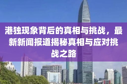 港獨(dú)現(xiàn)象背后的真相與挑戰(zhàn)，最新新聞報(bào)道揭秘真相與應(yīng)對(duì)挑戰(zhàn)之路