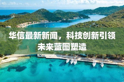 華信最新新聞，科技創(chuàng)新引領(lǐng)未來(lái)藍(lán)圖塑造