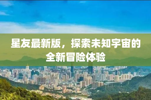 星友最新版，探索未知宇宙的全新冒險(xiǎn)體驗(yàn)