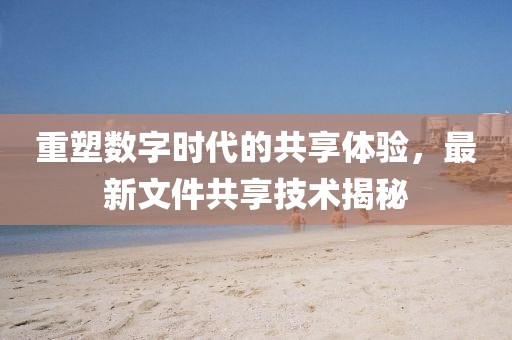 重塑數(shù)字時代的共享體驗，最新文件共享技術(shù)揭秘