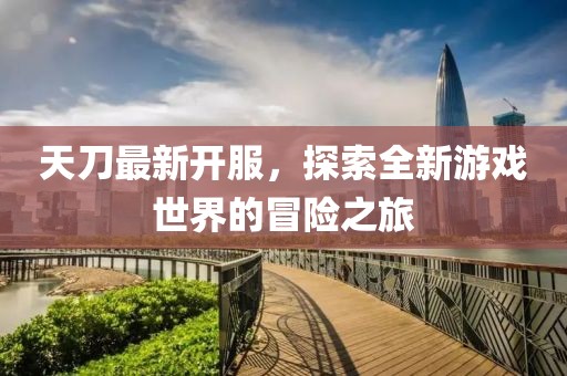 天刀最新開服，探索全新游戲世界的冒險之旅