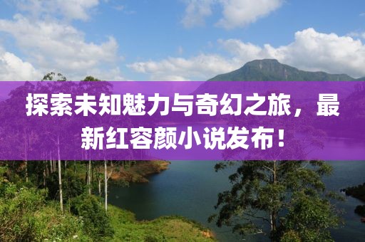 探索未知魅力與奇幻之旅，最新紅容顏小說發(fā)布！