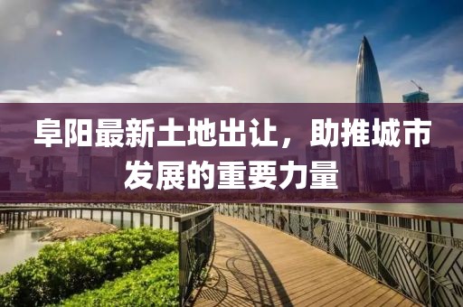 阜陽(yáng)最新土地出讓，助推城市發(fā)展的重要力量