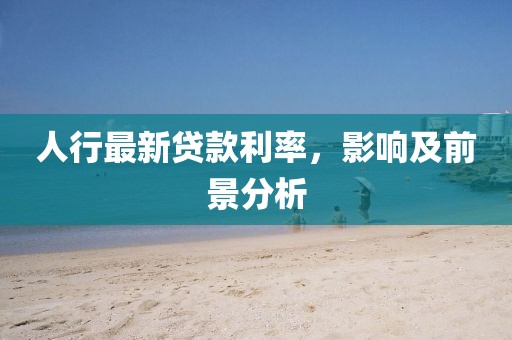 人行最新貸款利率，影響及前景分析