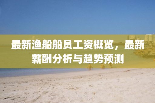最新漁船船員工資概覽，最新薪酬分析與趨勢預(yù)測