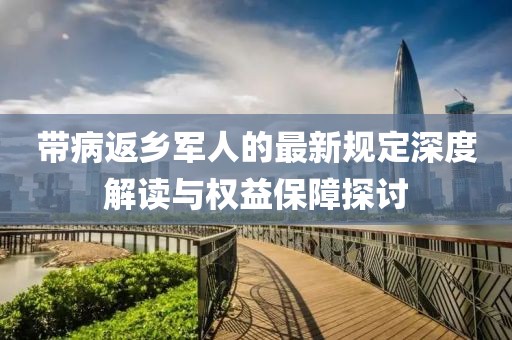 帶病返鄉(xiāng)軍人的最新規(guī)定深度解讀與權(quán)益保障探討