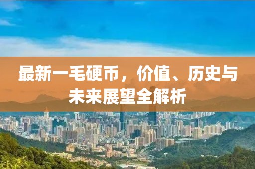 最新一毛硬幣，價(jià)值、歷史與未來(lái)展望全解析