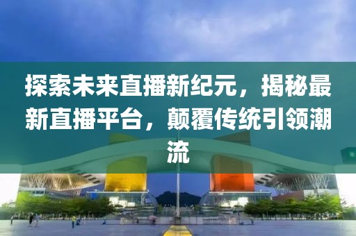 探索未來直播新紀元，揭秘最新直播平臺，顛覆傳統(tǒng)引領潮流