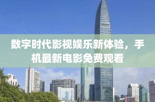 數(shù)字時代影視娛樂新體驗，手機最新電影免費觀看