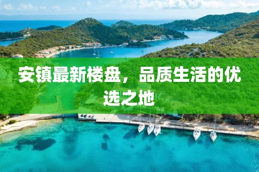 安鎮(zhèn)最新樓盤(pán)，品質(zhì)生活的優(yōu)選之地