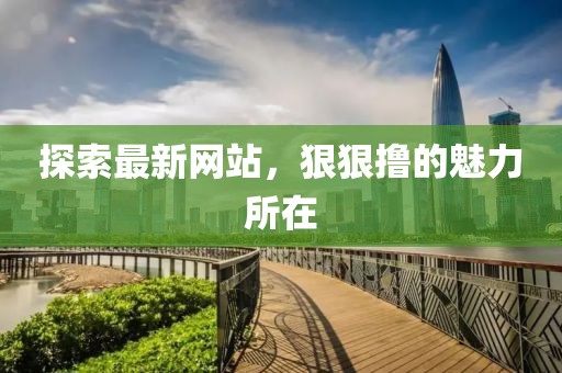 探索最新網(wǎng)站，狠狠擼的魅力所在