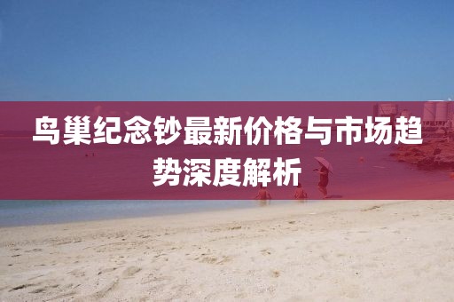 鳥巢紀(jì)念鈔最新價(jià)格與市場(chǎng)趨勢(shì)深度解析