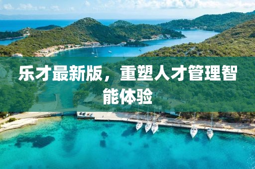 樂才最新版，重塑人才管理智能體驗