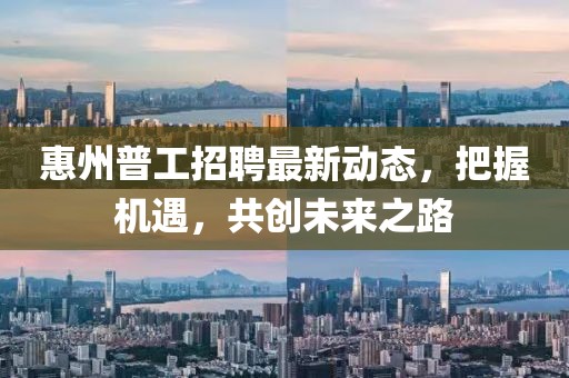 惠州普工招聘最新動(dòng)態(tài)，把握機(jī)遇，共創(chuàng)未來(lái)之路