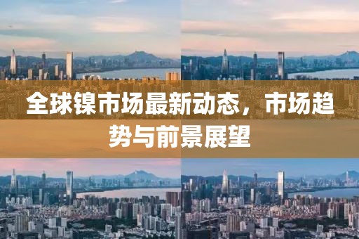 全球鎳市場最新動態(tài)，市場趨勢與前景展望