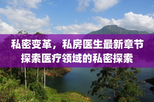 私密變革，私房醫(yī)生最新章節(jié)探索醫(yī)療領(lǐng)域的私密探索