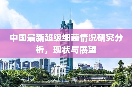 中國最新超級(jí)細(xì)菌情況研究分析，現(xiàn)狀與展望