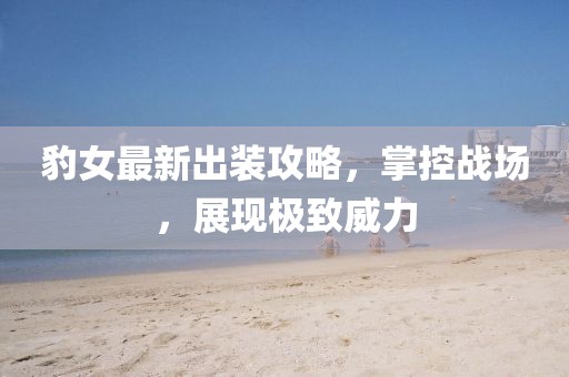 豹女最新出裝攻略，掌控戰(zhàn)場，展現(xiàn)極致威力