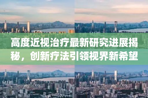 高度近視治療最新研究進(jìn)展揭秘，創(chuàng)新療法引領(lǐng)視界新希望