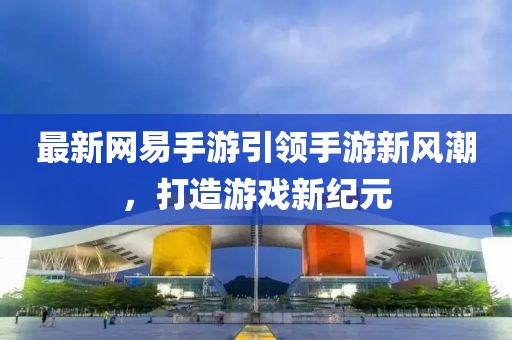 最新網(wǎng)易手游引領(lǐng)手游新風(fēng)潮，打造游戲新紀(jì)元