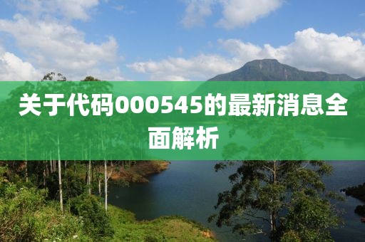 關(guān)于代碼000545的最新消息全面解析