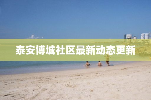 泰安博城社區(qū)最新動(dòng)態(tài)更新