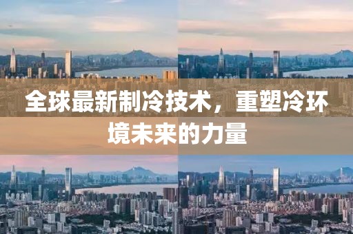 全球最新制冷技術，重塑冷環(huán)境未來的力量