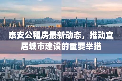 泰安公租房最新動(dòng)態(tài)，推動(dòng)宜居城市建設(shè)的重要舉措