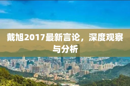 戴旭2017最新言論，深度觀察與分析