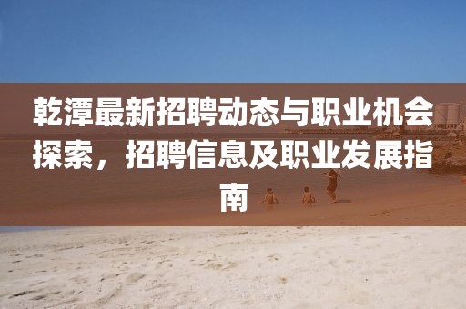 乾潭最新招聘動態(tài)與職業(yè)機會探索，招聘信息及職業(yè)發(fā)展指南