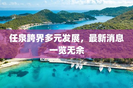 任泉跨界多元發(fā)展，最新消息一覽無余