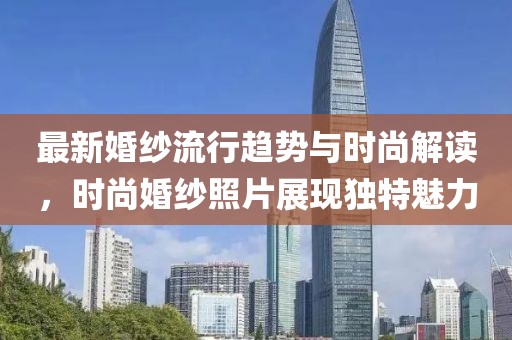 最新婚紗流行趨勢與時尚解讀，時尚婚紗照片展現(xiàn)獨特魅力