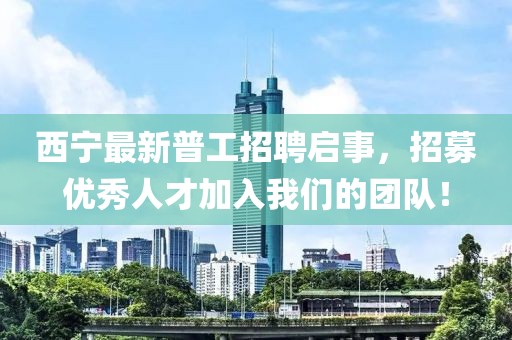 西寧最新普工招聘啟事，招募優(yōu)秀人才加入我們的團(tuán)隊(duì)！