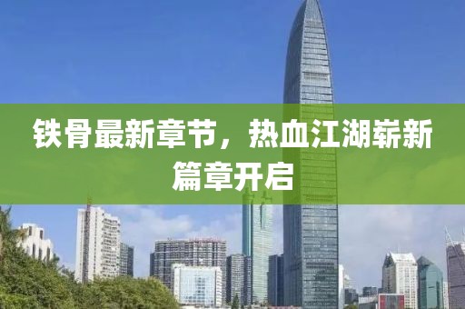 鐵骨最新章節(jié)，熱血江湖嶄新篇章開啟