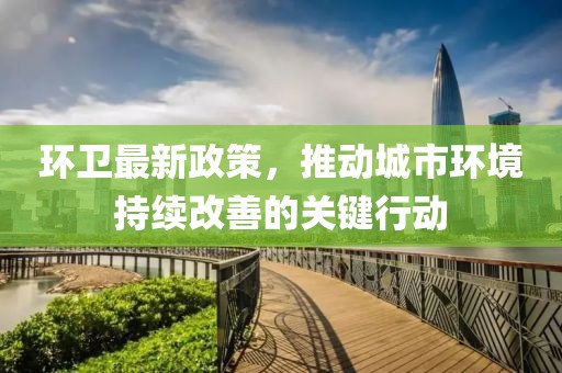 環(huán)衛(wèi)最新政策，推動(dòng)城市環(huán)境持續(xù)改善的關(guān)鍵行動(dòng)
