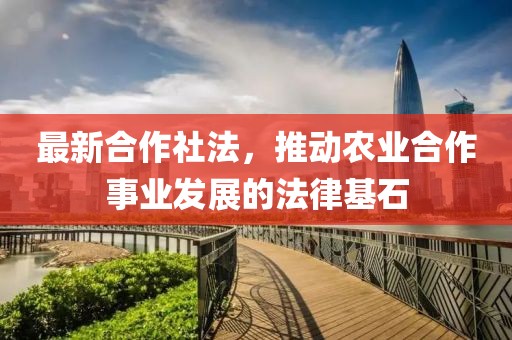 最新合作社法，推動(dòng)農(nóng)業(yè)合作事業(yè)發(fā)展的法律基石