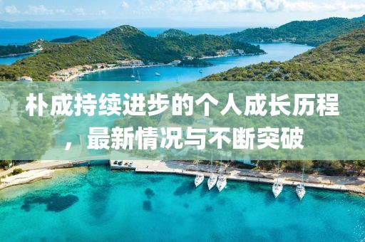 樸成持續(xù)進(jìn)步的個(gè)人成長歷程，最新情況與不斷突破