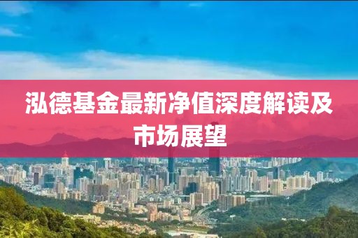 泓德基金最新凈值深度解讀及市場展望