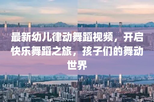 最新幼兒律動舞蹈視頻，開啟快樂舞蹈之旅，孩子們的舞動世界