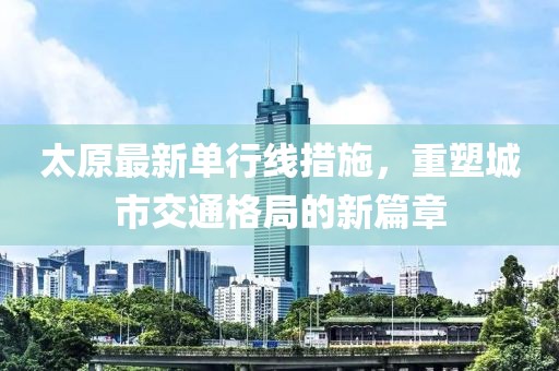 太原最新單行線措施，重塑城市交通格局的新篇章