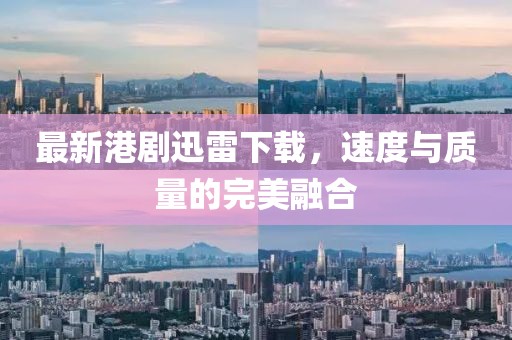 最新港劇迅雷下載，速度與質(zhì)量的完美融合